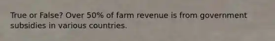 True or False? Over 50% of farm revenue is from government subsidies in various countries.