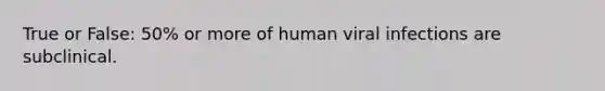 True or False: 50% or more of human viral infections are subclinical.