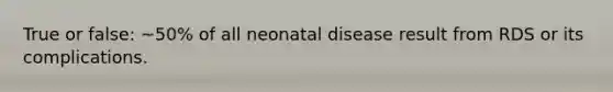 True or false: ~50% of all neonatal disease result from RDS or its complications.