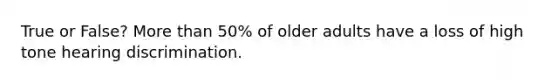 True or False? More than 50% of older adults have a loss of high tone hearing discrimination.