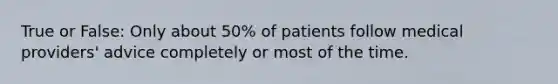 True or False: Only about 50% of patients follow medical providers' advice completely or most of the time.