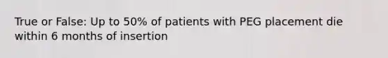 True or False: Up to 50% of patients with PEG placement die within 6 months of insertion