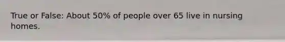 True or False: About 50% of people over 65 live in nursing homes.