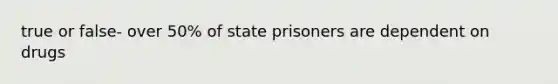 true or false- over 50% of state prisoners are dependent on drugs