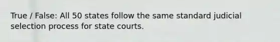 True / False: All 50 states follow the same standard judicial selection process for state courts.