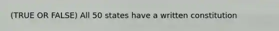 (TRUE OR FALSE) All 50 states have a written constitution