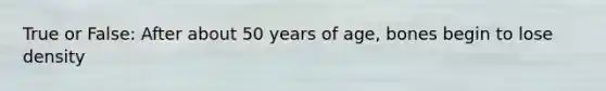 True or False: After about 50 years of age, bones begin to lose density