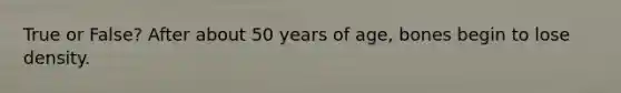 True or False? After about 50 years of age, bones begin to lose density.