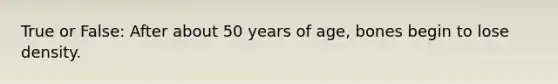 True or False: After about 50 years of age, bones begin to lose density.