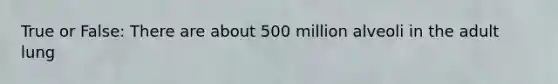 True or False: There are about 500 million alveoli in the adult lung
