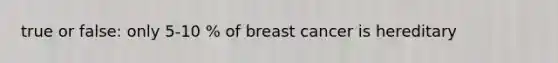 true or false: only 5-10 % of breast cancer is hereditary