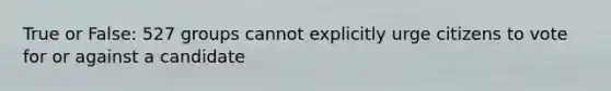 True or False: 527 groups cannot explicitly urge citizens to vote for or against a candidate