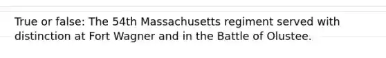 True or false: The 54th Massachusetts regiment served with distinction at Fort Wagner and in the Battle of Olustee.