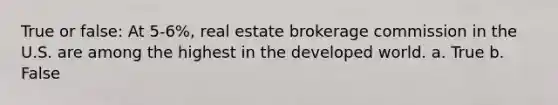 True or false: At 5-6%, real estate brokerage commission in the U.S. are among the highest in the developed world. a. True b. False