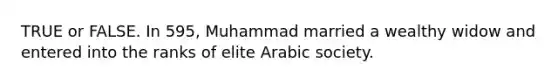 TRUE or FALSE. In 595, Muhammad married a wealthy widow and entered into the ranks of elite Arabic society.