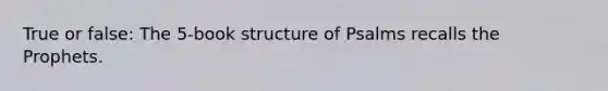 True or false: The 5-book structure of Psalms recalls the Prophets.