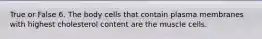 True or False 6. The body cells that contain plasma membranes with highest cholesterol content are the muscle cells.