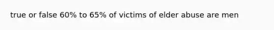 true or false 60% to 65% of victims of elder abuse are men