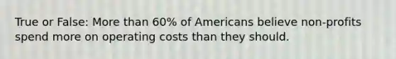 True or False: More than 60% of Americans believe non-profits spend more on operating costs than they should.