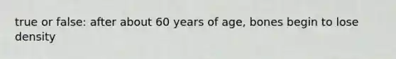 true or false: after about 60 years of age, bones begin to lose density