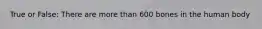 True or False: There are more than 600 bones in the human body