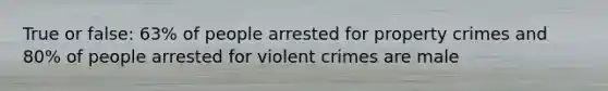 True or false: 63% of people arrested for property crimes and 80% of people arrested for violent crimes are male