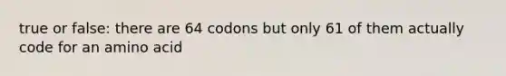 true or false: there are 64 codons but only 61 of them actually code for an amino acid