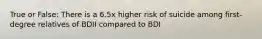 True or False: There is a 6.5x higher risk of suicide among first-degree relatives of BDII compared to BDI