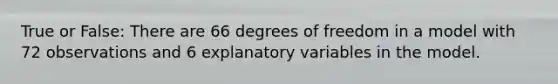 True or False: There are 66 degrees of freedom in a model with 72 observations and 6 explanatory variables in the model.