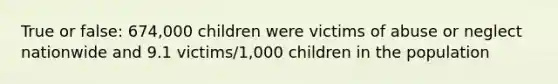 True or false: 674,000 children were victims of abuse or neglect nationwide and 9.1 victims/1,000 children in the population