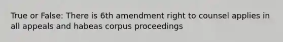 True or False: There is 6th amendment right to counsel applies in all appeals and habeas corpus proceedings