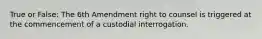 True or False: The 6th Amendment right to counsel is triggered at the commencement of a custodial interrogation.