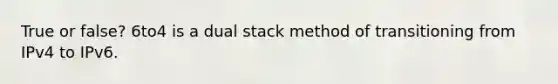 True or false? 6to4 is a dual stack method of transitioning from IPv4 to IPv6.