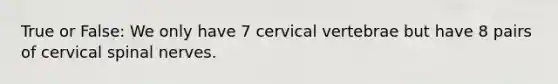 True or False: We only have 7 cervical vertebrae but have 8 pairs of cervical spinal nerves.