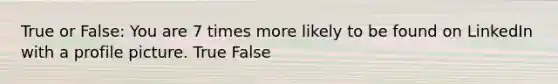 True or False: You are 7 times more likely to be found on LinkedIn with a profile picture. True False