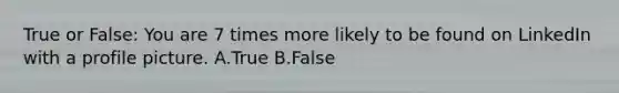 True or False: You are 7 times more likely to be found on LinkedIn with a profile picture. A.True B.False