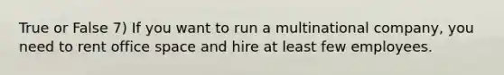 True or False 7) If you want to run a multinational company, you need to rent office space and hire at least few employees.