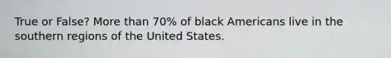 True or False? More than 70% of black Americans live in the southern regions of the United States.