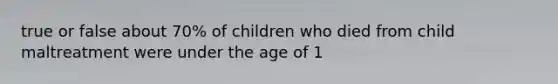 true or false about 70% of children who died from child maltreatment were under the age of 1