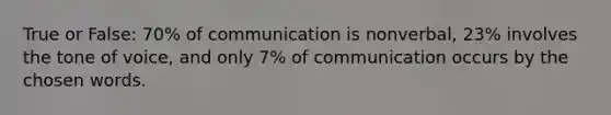 True or False: 70% of communication is nonverbal, 23% involves the tone of voice, and only 7% of communication occurs by the chosen words.