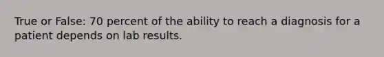 True or False: 70 percent of the ability to reach a diagnosis for a patient depends on lab results.