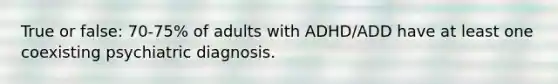 True or false: 70-75% of adults with ADHD/ADD have at least one coexisting psychiatric diagnosis.