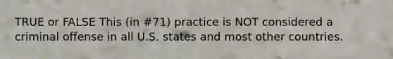 TRUE or FALSE This (in #71) practice is NOT considered a criminal offense in all U.S. states and most other countries.