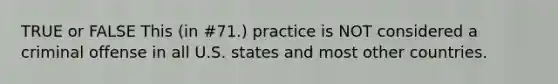 TRUE or FALSE This (in #71.) practice is NOT considered a criminal offense in all U.S. states and most other countries.