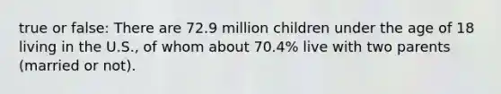 true or false: There are 72.9 million children under the age of 18 living in the U.S., of whom about 70.4% live with two parents (married or not).