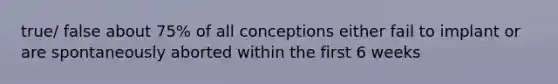 true/ false about 75% of all conceptions either fail to implant or are spontaneously aborted within the first 6 weeks