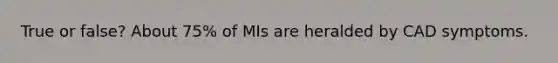 True or false? About 75% of MIs are heralded by CAD symptoms.