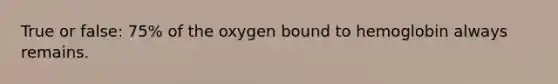 True or false: 75% of the oxygen bound to hemoglobin always remains.