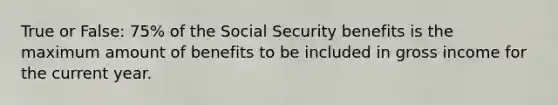 True or False: 75% of the Social Security benefits is the maximum amount of benefits to be included in gross income for the current year.