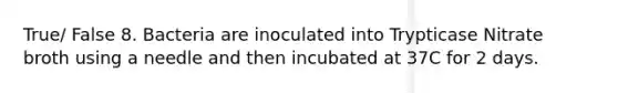 True/ False 8. Bacteria are inoculated into Trypticase Nitrate broth using a needle and then incubated at 37C for 2 days.